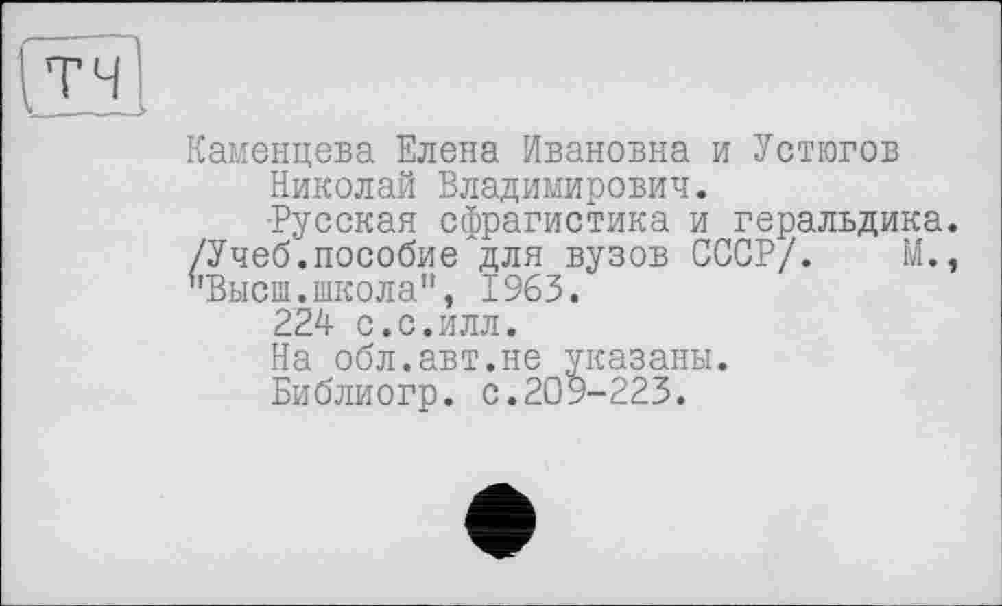 ﻿тч
Каменцева Елена Ивановна и Устюгов
Николай Владимирович.
■Русская сфрагистика и геральдика. /Учеб.пособие для вузов СССР/. М., ’’Высш, школа”, 1963.
224 с.с.илл.
На обл.авт.не указаны. Библиогр. с.209-223.